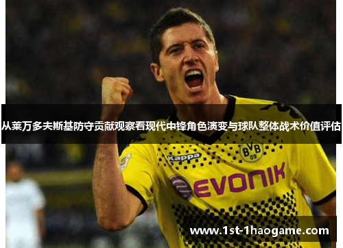 从莱万多夫斯基防守贡献观察看现代中锋角色演变与球队整体战术价值评估 从莱万多夫斯基防守贡献观察看现代中锋角色演变与球队整体战术价值评估