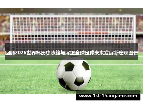 回顾2026世界杯历史脉络与展望全球足球未来发展新宏观图景 回顾2026世界杯历史脉络与展望全球足球未来发展新宏观图景