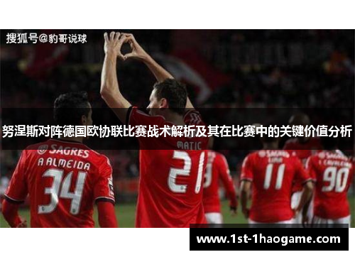 努涅斯对阵德国欧协联比赛战术解析及其在比赛中的关键价值分析 努涅斯对阵德国欧协联比赛战术解析及其在比赛中的关键价值分析