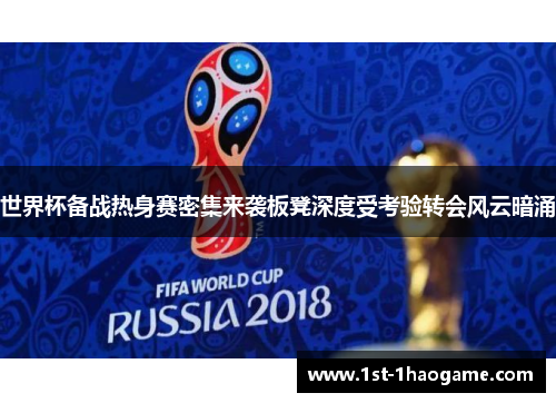 世界杯备战热身赛密集来袭板凳深度受考验转会风云暗涌 世界杯备战热身赛密集来袭板凳深度受考验转会风云暗涌