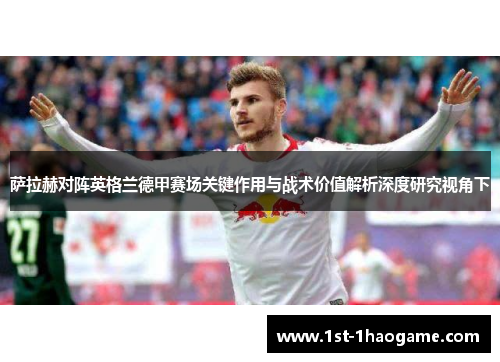 萨拉赫对阵英格兰德甲赛场关键作用与战术价值解析深度研究视角下