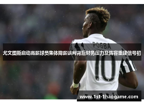 尤文图斯启动高薪球员集体降薪谈判背后财务压力及阵容重建信号初