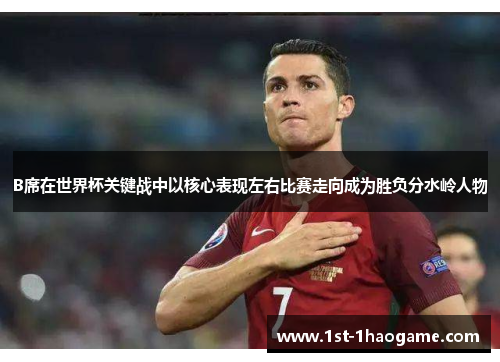 B席在世界杯关键战中以核心表现左右比赛走向成为胜负分水岭人物 B席在世界杯关键战中以核心表现左右比赛走向成为胜负分水岭人物