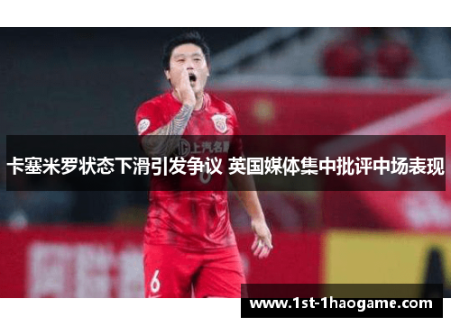 卡塞米罗状态下滑引发争议 英国媒体集中批评中场表现