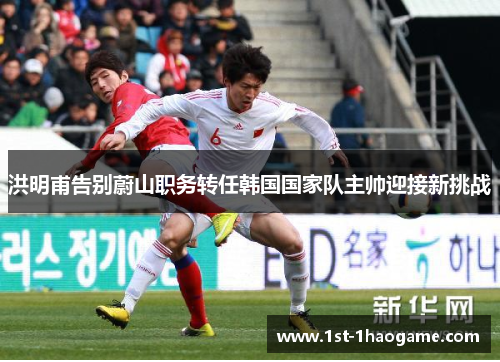 洪明甫告别蔚山职务转任韩国国家队主帅迎接新挑战