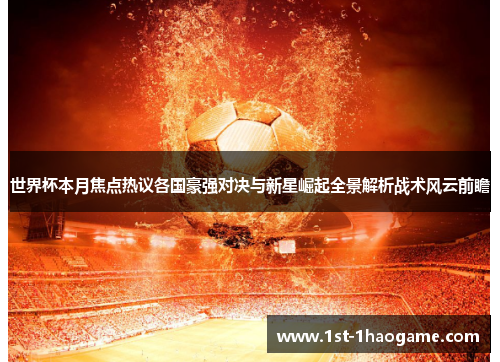 世界杯本月焦点热议各国豪强对决与新星崛起全景解析战术风云前瞻