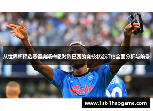 从世界杯预选赛看奥斯梅恩对阵巴西的竞技状态评估全面分析与前景