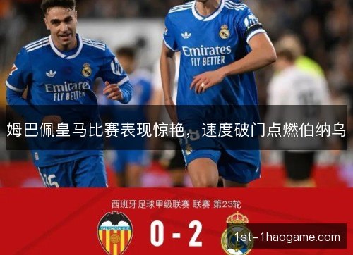 姆巴佩皇马比赛表现惊艳，速度破门点燃伯纳乌