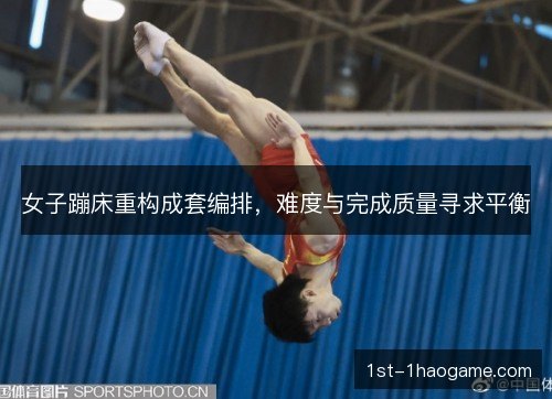 女子蹦床重构成套编排,难度与完成质量寻求平衡 女子蹦床重构成套编排,难度与完成质量寻求平衡
